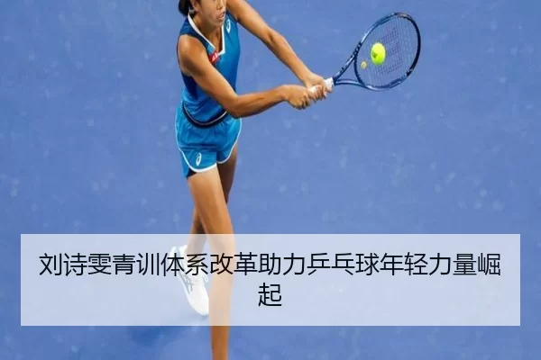 刘诗雯青训体系改革助力乒乓球年轻力量崛起
