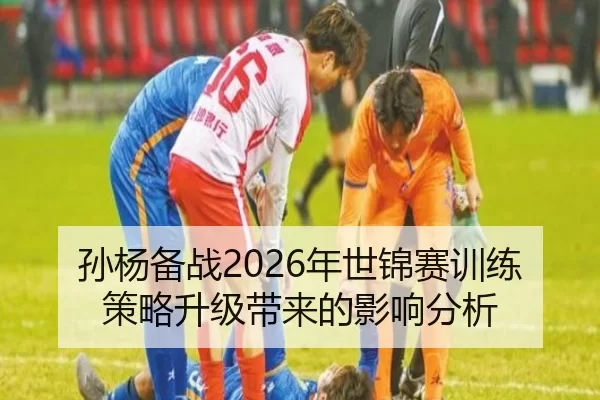 孙杨备战2026年世锦赛训练策略升级带来的影响分析